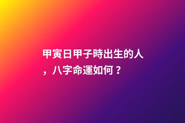 甲寅日甲子時出生的人，八字命運如何？